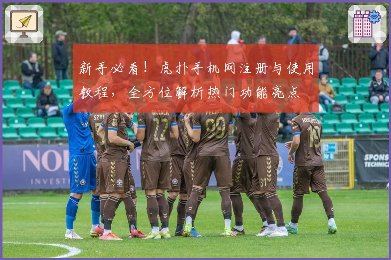 新手必看！虎扑手机网注册与使用教程，全方位解析热门功能亮点