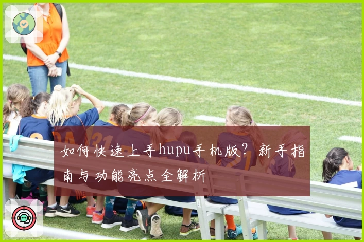如何快速上手hupu手机版？新手指南与功能亮点全解析