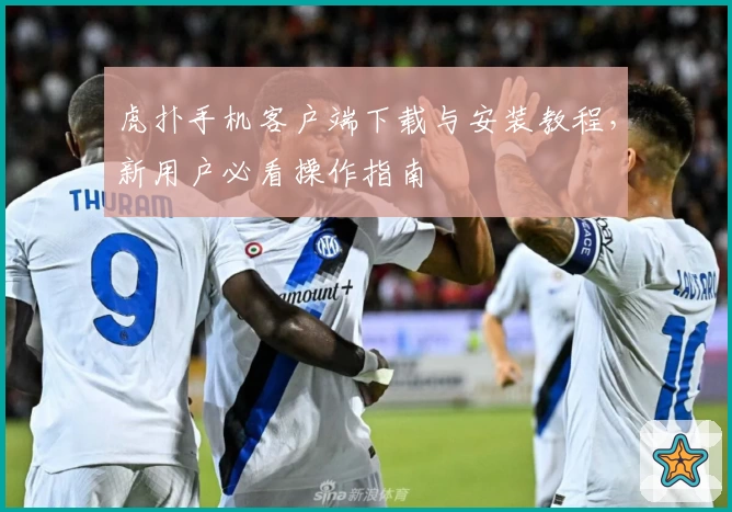 虎扑手机客户端下载与安装教程，新用户必看操作指南