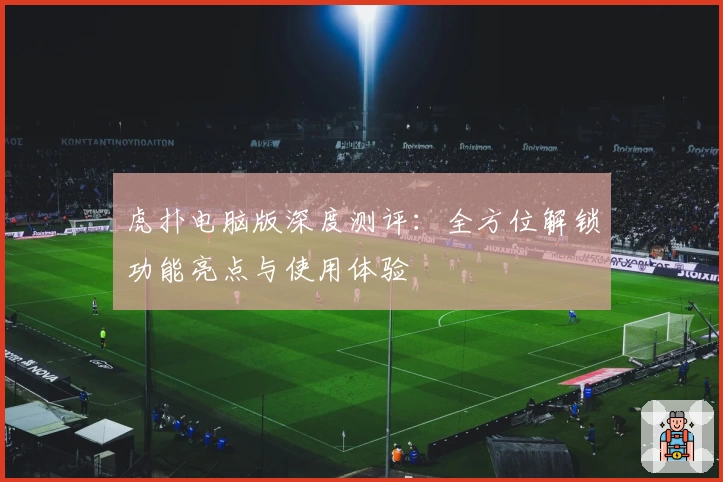 虎扑电脑版深度测评：全方位解锁功能亮点与使用体验
