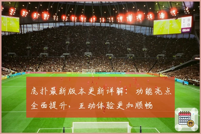 虎扑最新版本更新详解：功能亮点全面提升，互动体验更加顺畅