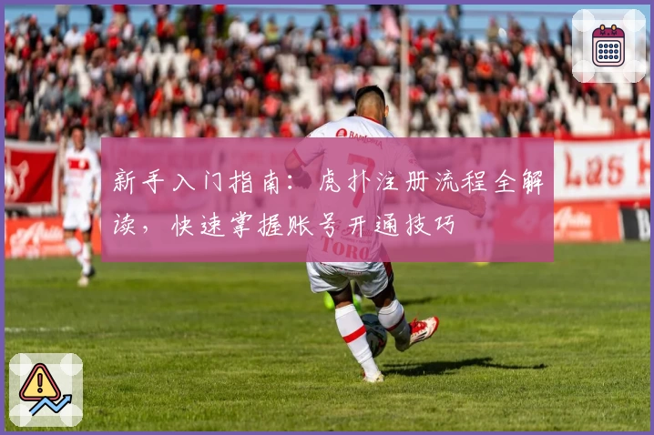 新手入门指南：虎扑注册流程全解读，快速掌握账号开通技巧