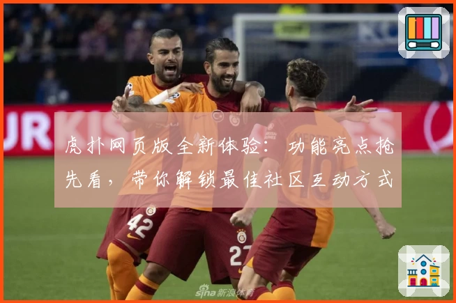 虎扑网页版全新体验：功能亮点抢先看，带你解锁最佳社区互动方式