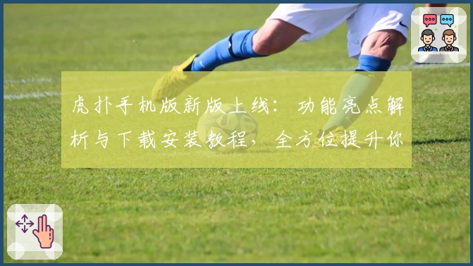 虎扑手机版新版上线：功能亮点解析与下载安装教程，全方位提升你的社区互动体验