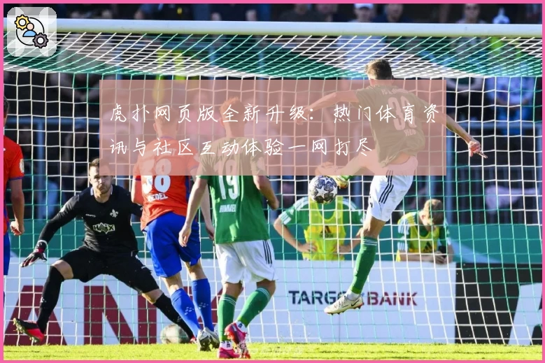 虎扑网页版全新升级：热门体育资讯与社区互动体验一网打尽
