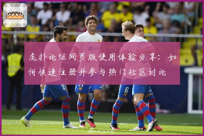 虎扑论坛网页版使用体验分享：如何快速注册并参与热门社区讨论
