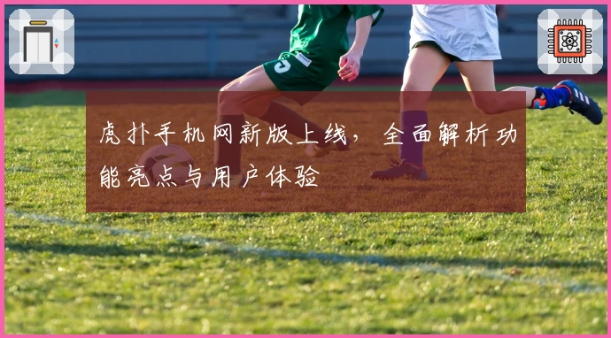 虎扑手机网新版上线，全面解析功能亮点与用户体验