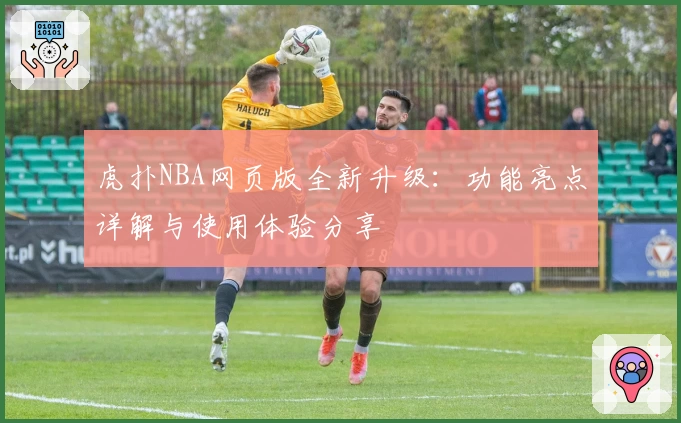 虎扑NBA网页版全新升级：功能亮点详解与使用体验分享