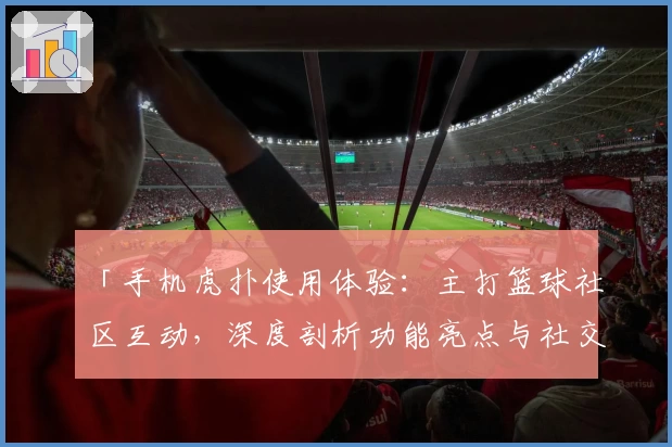 「手机虎扑使用体验：主打篮球社区互动，深度剖析功能亮点与社交玩法特点」