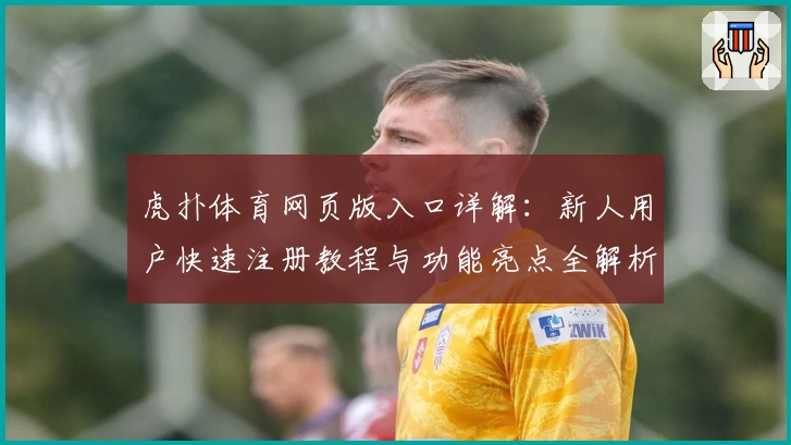 虎扑体育网页版入口详解：新人用户快速注册教程与功能亮点全解析
