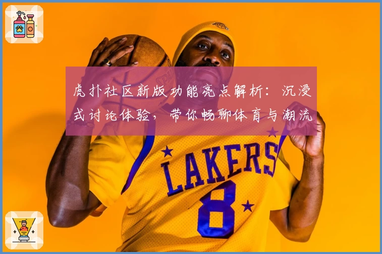 虎扑社区新版功能亮点解析：沉浸式讨论体验，带你畅聊体育与潮流文化