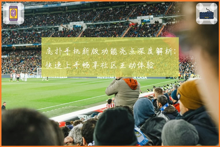 虎扑手机新版功能亮点深度解析：快速上手畅享社区互动体验