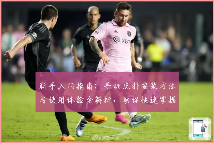 新手入门指南：手机虎扑安装方法与使用体验全解析，助你快速掌握核心功能亮点