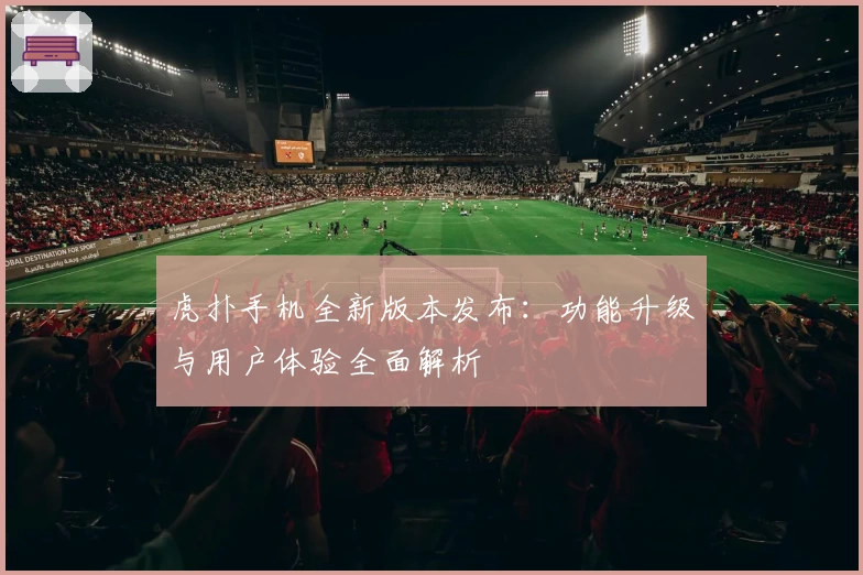 虎扑手机全新版本发布:功能升级与用户体验全面解析