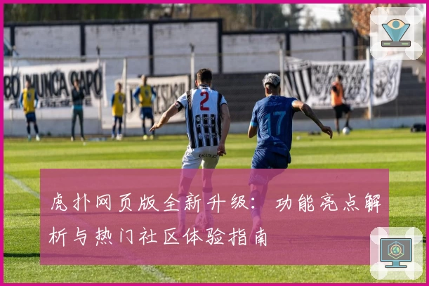 虎扑网页版全新升级：功能亮点解析与热门社区体验指南
