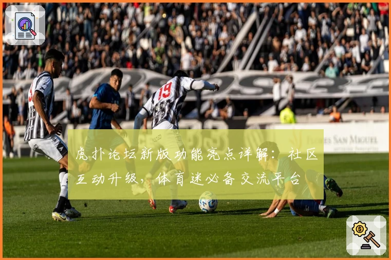 虎扑论坛新版功能亮点详解：社区互动升级，体育迷必备交流平台