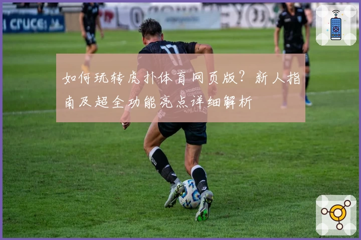 如何玩转虎扑体育网页版？新人指南及超全功能亮点详细解析