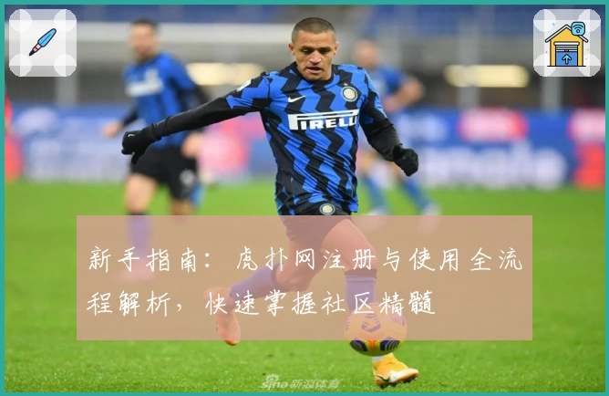 新手指南：虎扑网注册与使用全流程解析，快速掌握社区精髓