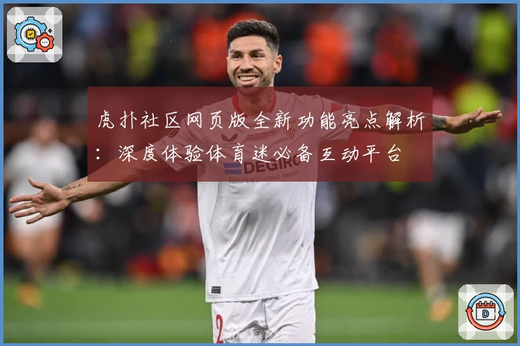 虎扑社区网页版全新功能亮点解析：深度体验体育迷必备互动平台