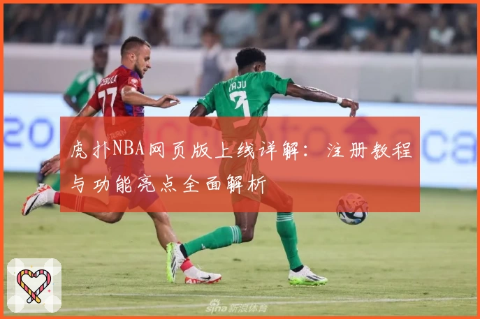 虎扑NBA网页版上线详解：注册教程与功能亮点全面解析