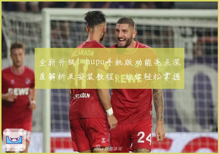 全新升级！hupu手机版功能亮点深度解析及安装教程，让你轻松掌握核心玩法