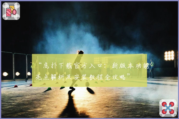“虎扑下载官方入口：新版本功能亮点解析及安装教程全攻略”
