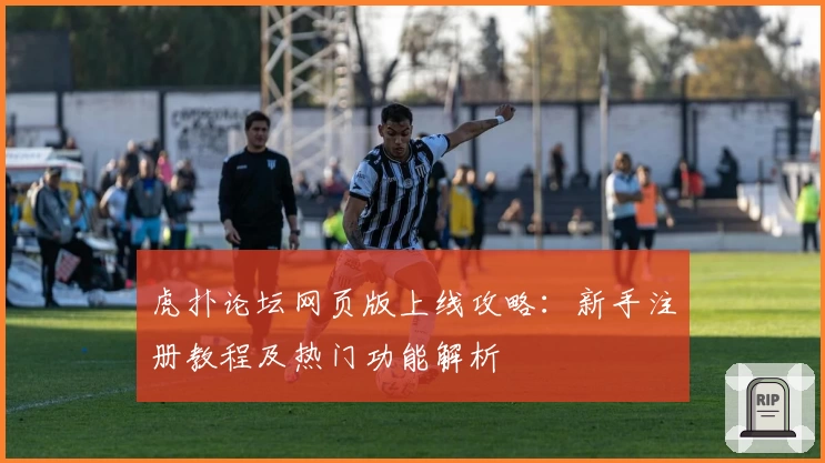 虎扑论坛网页版上线攻略：新手注册教程及热门功能解析