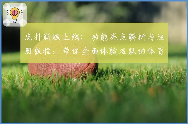 虎扑新版上线：功能亮点解析与注册教程，带你全面体验活跃的体育社区