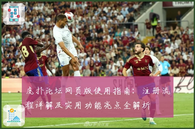 虎扑论坛网页版使用指南：注册流程详解及实用功能亮点全解析