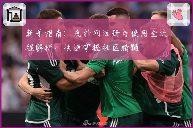新手指南：虎扑网注册与使用全流程解析，快速掌握社区精髓