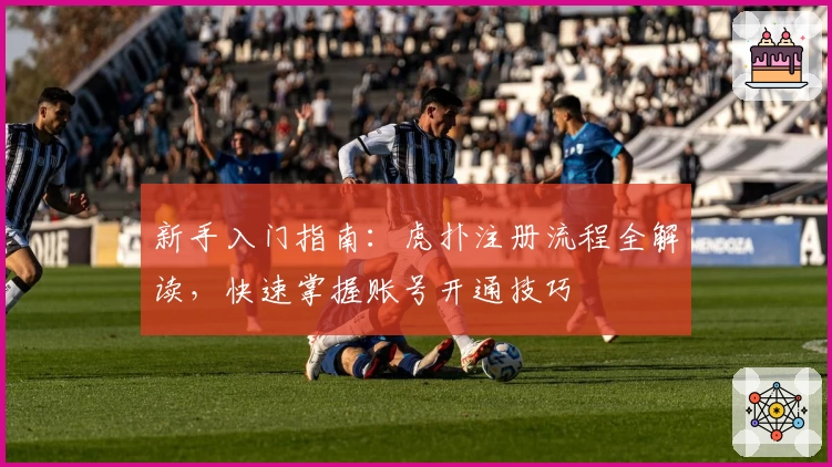 新手入门指南：虎扑注册流程全解读，快速掌握账号开通技巧