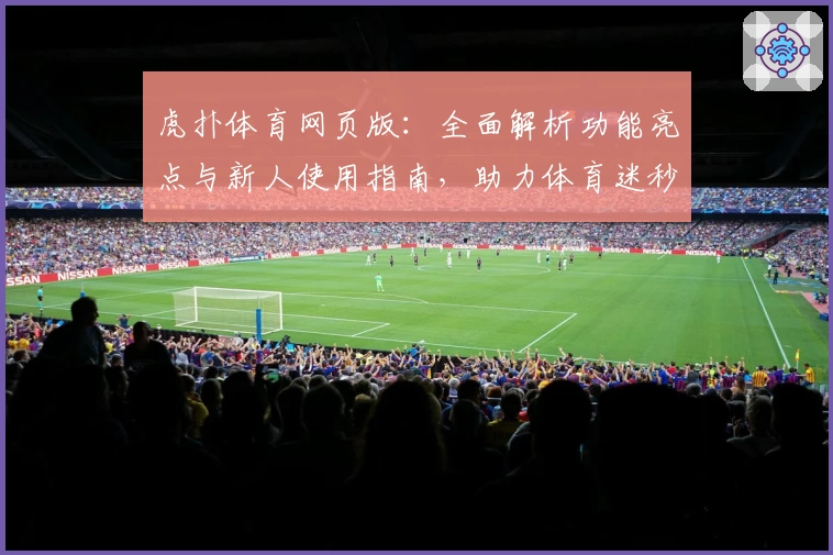 虎扑体育网页版：全面解析功能亮点与新人使用指南，助力体育迷秒懂操作流程
