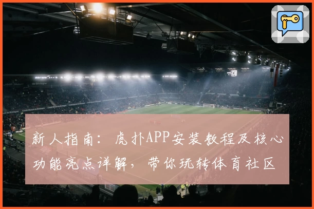 新人指南：虎扑APP安装教程及核心功能亮点详解，带你玩转体育社区