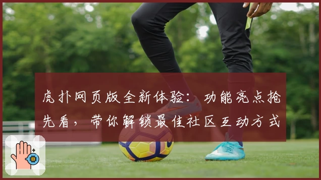 虎扑网页版全新体验：功能亮点抢先看，带你解锁最佳社区互动方式