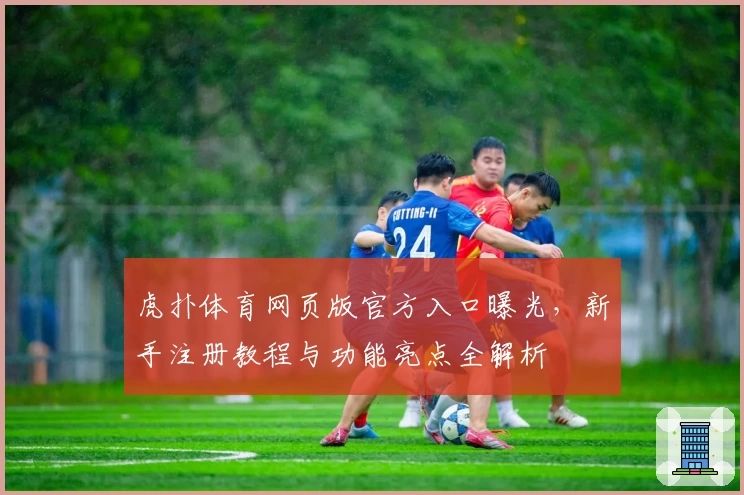 虎扑体育网页版官方入口曝光,新手注册教程与功能亮点全解析
