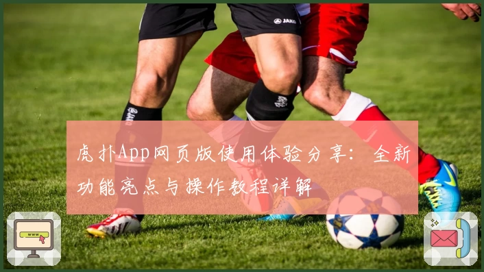 虎扑App网页版使用体验分享：全新功能亮点与操作教程详解