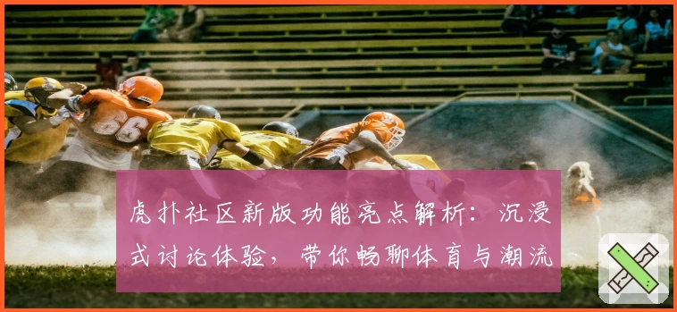 虎扑社区新版功能亮点解析：沉浸式讨论体验，带你畅聊体育与潮流文化