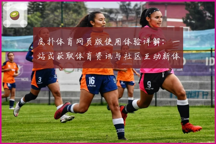 虎扑体育网页版使用体验详解：一站式获取体育资讯与社区互动新体验