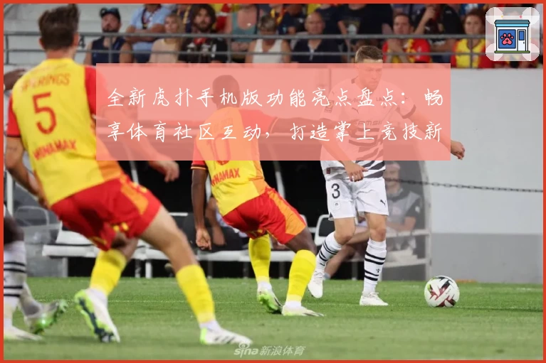 全新虎扑手机版功能亮点盘点：畅享体育社区互动，打造掌上竞技新体验