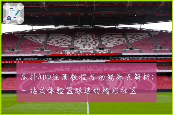 虎扑App注册教程与功能亮点解析：一站式体验篮球迷的精彩社区