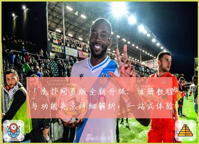「虎扑网页版全新升级：注册教程与功能亮点详细解析，一站式体验体育与社区互动」
