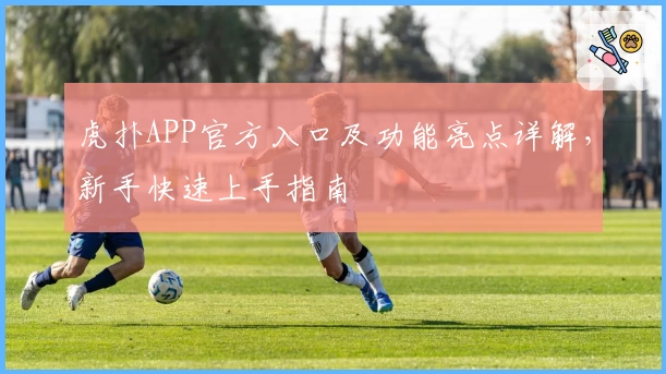 虎扑APP官方入口及功能亮点详解，新手快速上手指南