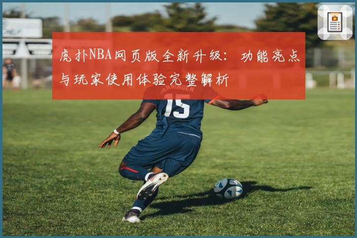 虎扑NBA网页版全新升级：功能亮点与玩家使用体验完整解析