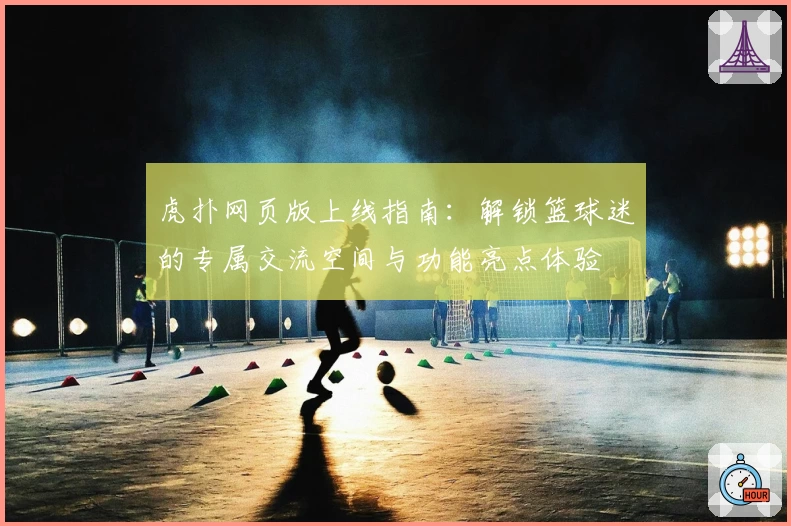 虎扑网页版上线指南:解锁篮球迷的专属交流空间与功能亮点体验