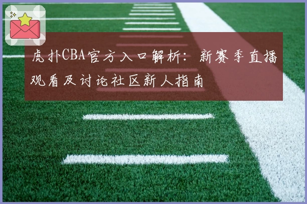 虎扑CBA官方入口解析：新赛季直播观看及讨论社区新人指南