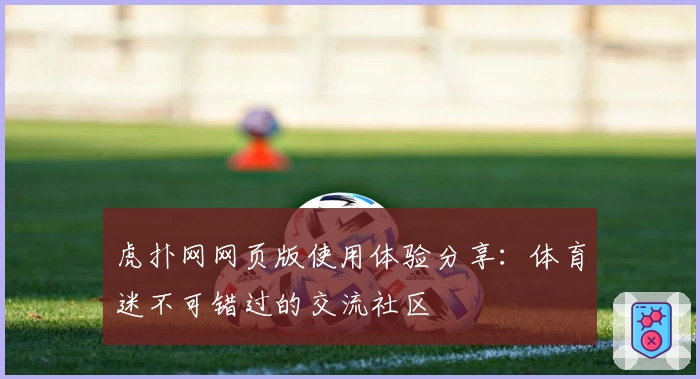 虎扑网网页版使用体验分享：体育迷不可错过的交流社区