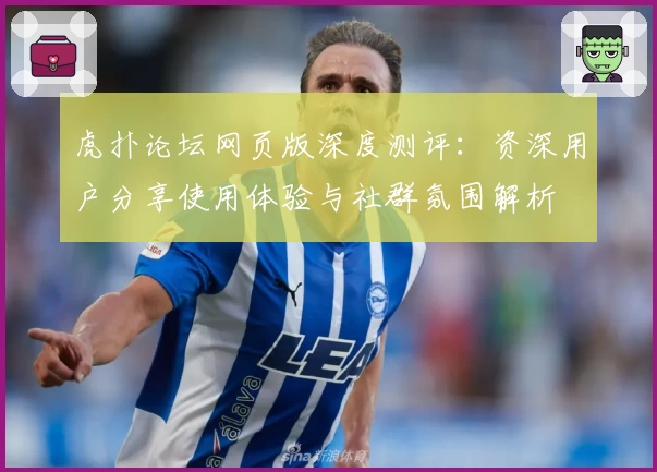 虎扑论坛网页版深度测评：资深用户分享使用体验与社群氛围解析