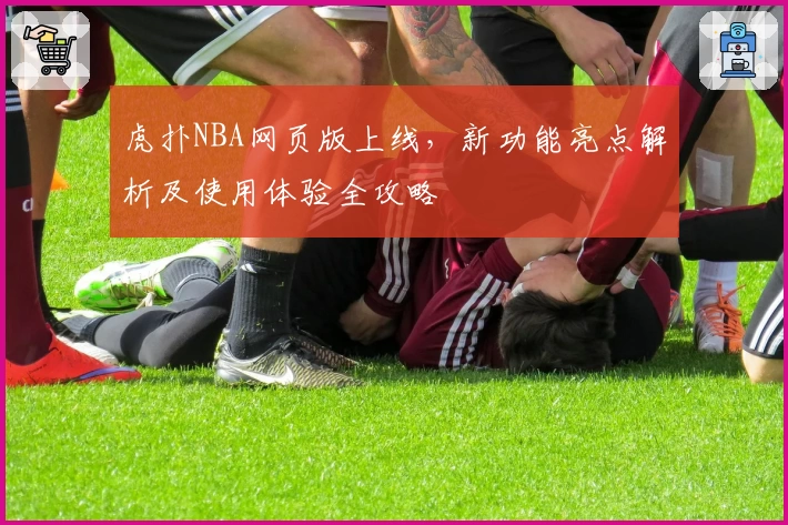 虎扑NBA网页版上线，新功能亮点解析及使用体验全攻略