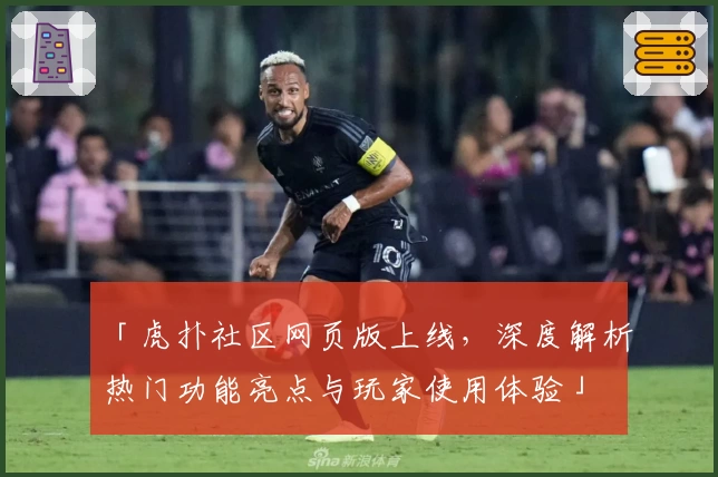 「虎扑社区网页版上线，深度解析热门功能亮点与玩家使用体验」