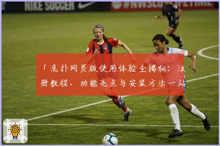 「虎扑网页版使用体验全揭秘：注册教程、功能亮点与安装方法一站式解决」